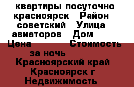 квартиры посуточно красноярск › Район ­ советский › Улица ­ авиаторов › Дом ­ 47 › Цена ­ 1 800 › Стоимость за ночь ­ 1 800 - Красноярский край, Красноярск г. Недвижимость » Квартиры аренда посуточно   . Красноярский край